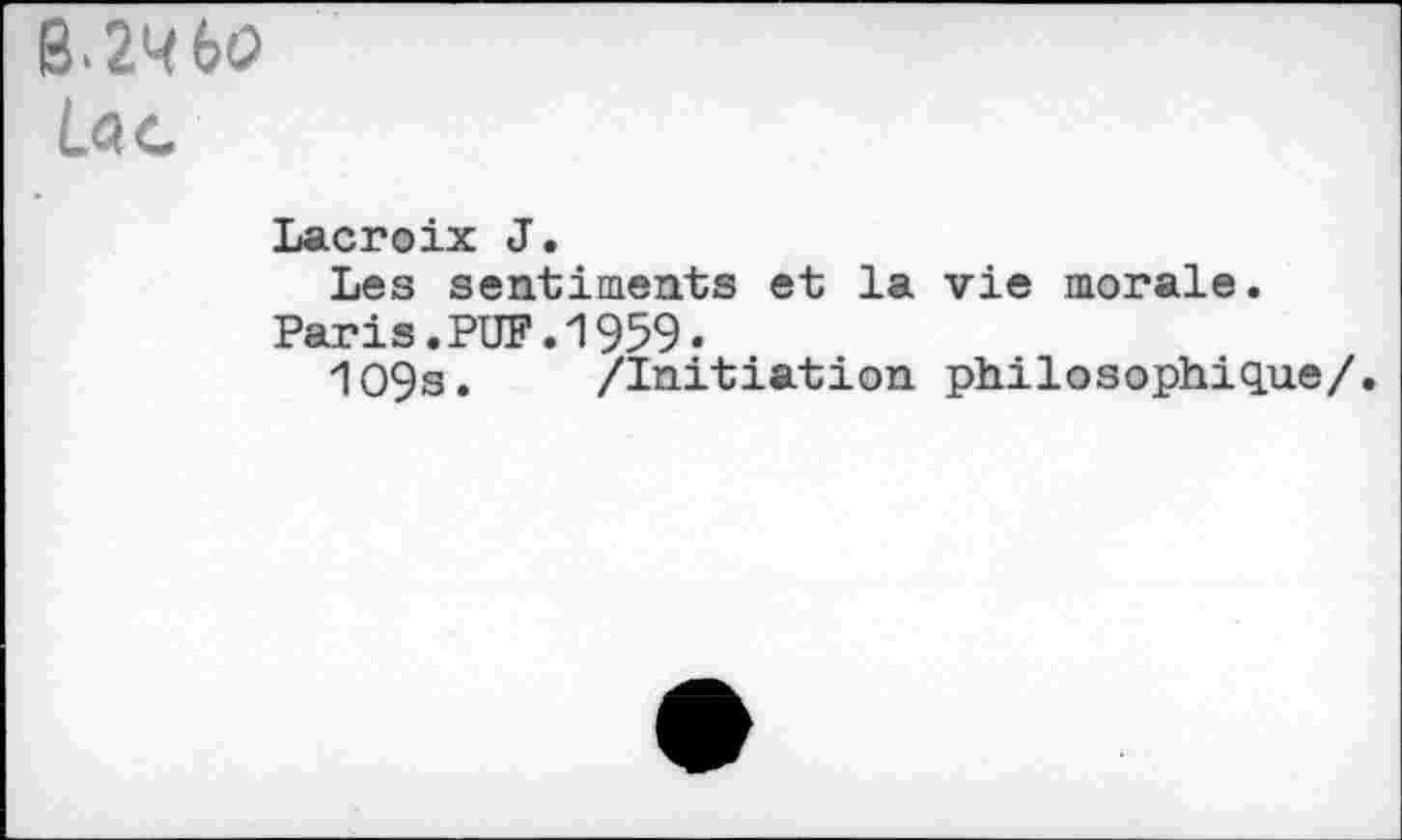 ﻿B. 2<4 6O
La a
Lacroix J.
Les sentiments et la vie morale.
Paris.PUF.1959.
1O9s. /Initiation philosophique/.